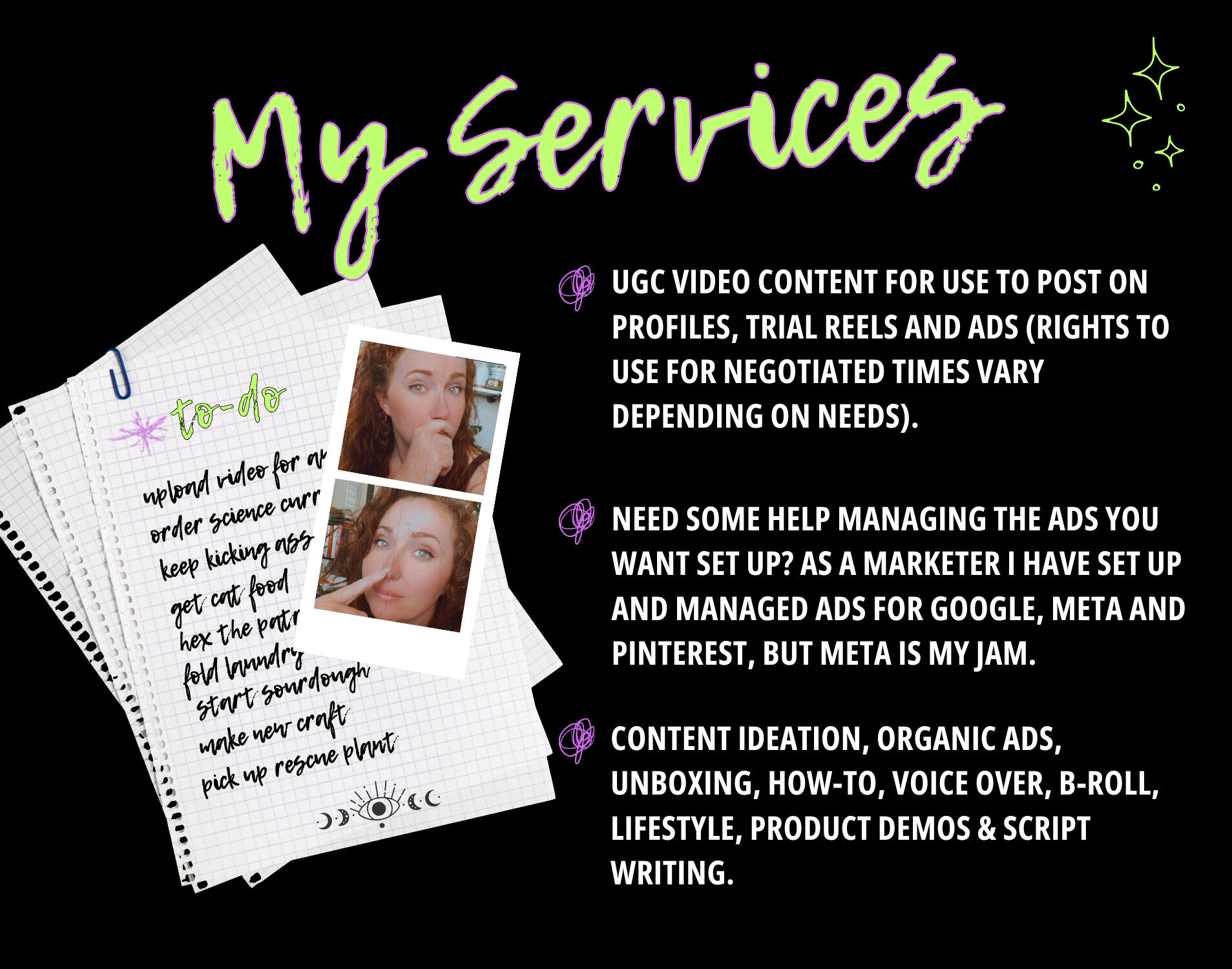 Socials by Tori Services UGC video content for use to post on profiles, trial reels and ads (rights to use for negotiated times vary depending on needs). Need some help managing the ads you want set up? As a marketer I have set up and managed ads for Google, Meta and Pinterest. Co